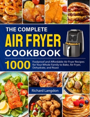 The Complete Air Fryer Cookbook: 1000 Foolproof and Affordable Air Fryer Recipes for Your Whole Family to Bake, Air Fryer, Dehydrate, and Roast